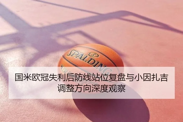 国米欧冠失利后防线站位复盘与小因扎吉调整方向深度观察