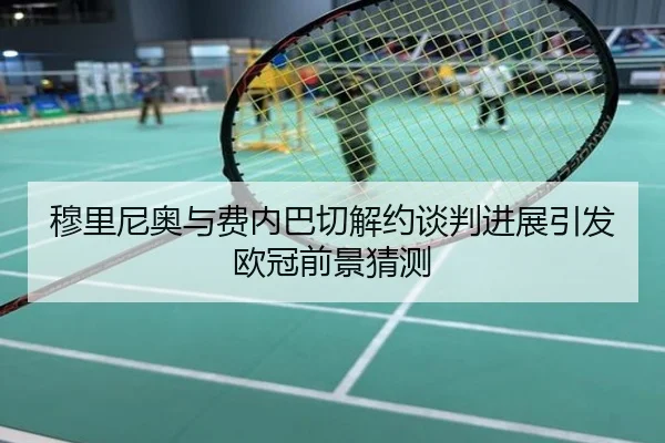 穆里尼奥与费内巴切解约谈判进展引发欧冠前景猜测