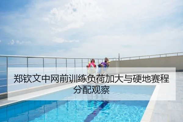 郑钦文中网前训练负荷加大与硬地赛程分配观察